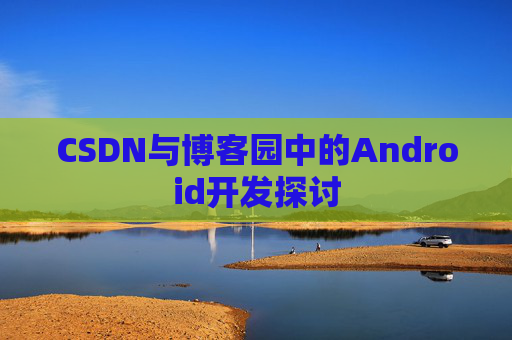 CSDN与博客园中的Android开发探讨